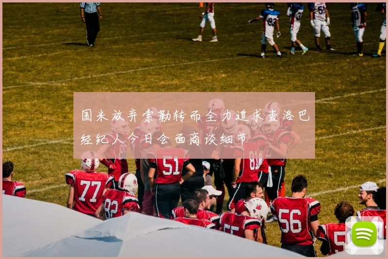国米放弃索勒转而全力追求查洛巴经纪人今日会面商谈细节