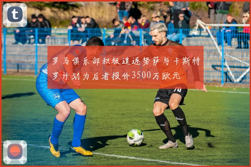 罗马俱乐部积极追逐努萨与卡斯特罗计划为后者报价3500万欧元